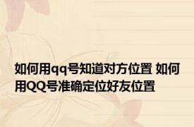 如何用qq号知道对方位置 如何用QQ号准确定位好友位置