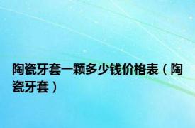 陶瓷牙套一颗多少钱价格表（陶瓷牙套）