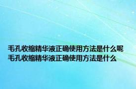 毛孔收缩精华液正确使用方法是什么呢 毛孔收缩精华液正确使用方法是什么