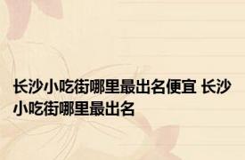 长沙小吃街哪里最出名便宜 长沙小吃街哪里最出名