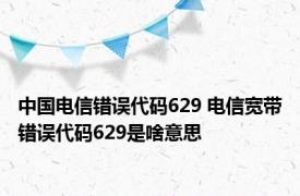 中国电信错误代码629 电信宽带错误代码629是啥意思