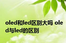 oled和led区别大吗 oled与led的区别