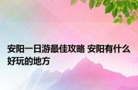 安阳一日游最佳攻略 安阳有什么好玩的地方 