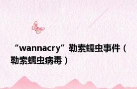 “wannacry”勒索蠕虫事件（勒索蠕虫病毒）