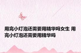 用完小灯泡还需要用精华吗女生 用完小灯泡还需要用精华吗