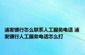 浦发银行怎么联系人工服务电话 浦发银行人工服务电话怎么打