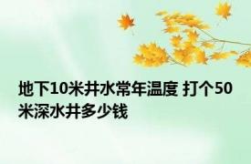 地下10米井水常年温度 打个50米深水井多少钱