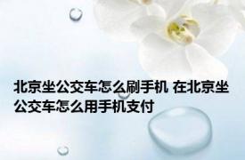 北京坐公交车怎么刷手机 在北京坐公交车怎么用手机支付