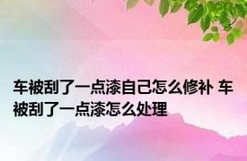 车被刮了一点漆自己怎么修补 车被刮了一点漆怎么处理