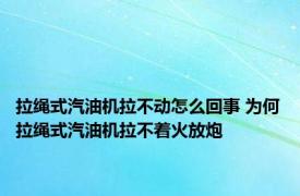 拉绳式汽油机拉不动怎么回事 为何拉绳式汽油机拉不着火放炮