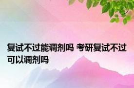 复试不过能调剂吗 考研复试不过可以调剂吗