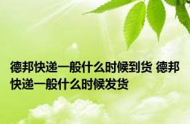 德邦快递一般什么时候到货 德邦快递一般什么时候发货