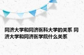 同济大学和同济医科大学的关系 同济大学和同济医学院什么关系