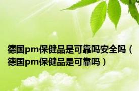 德国pm保健品是可靠吗安全吗（德国pm保健品是可靠吗）