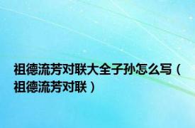 祖德流芳对联大全子孙怎么写（祖德流芳对联）