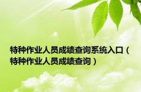 特种作业人员成绩查询系统入口（特种作业人员成绩查询）