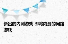 新出的内测游戏 即将内测的网络游戏 