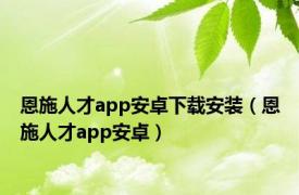 恩施人才app安卓下载安装（恩施人才app安卓）