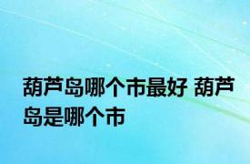 葫芦岛哪个市最好 葫芦岛是哪个市