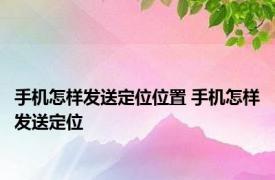 手机怎样发送定位位置 手机怎样发送定位