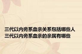 三代以内旁系血亲关系包括哪些人 三代以内旁系血亲的亲属有哪些