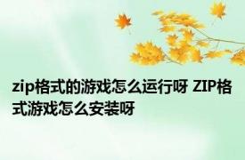 zip格式的游戏怎么运行呀 ZIP格式游戏怎么安装呀