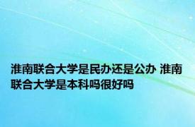 淮南联合大学是民办还是公办 淮南联合大学是本科吗很好吗