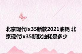 北京现代ix35新款2021油耗 北京现代ix35新款油耗是多少