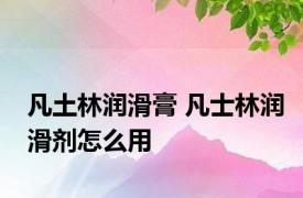 凡土林润滑膏 凡士林润滑剂怎么用