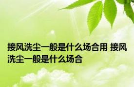 接风洗尘一般是什么场合用 接风洗尘一般是什么场合