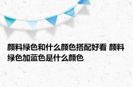 颜料绿色和什么颜色搭配好看 颜料绿色加蓝色是什么颜色