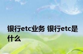 银行etc业务 银行etc是什么