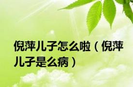 倪萍儿子怎么啦（倪萍儿孑是么病）