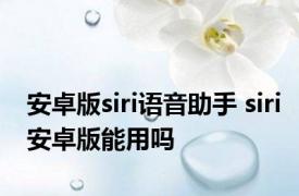 安卓版siri语音助手 siri安卓版能用吗