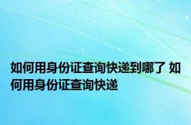 如何用身份证查询快递到哪了 如何用身份证查询快递