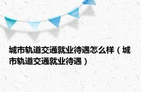 城市轨道交通就业待遇怎么样（城市轨道交通就业待遇）