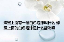 蜂蜜上面有一层白色泡沫叫什么 蜂蜜上面的白色泡沫是什么能吃吗