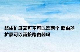 路由扩展器可不可以连两个 路由器扩展可以再接路由器吗