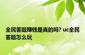 全民答题赚钱是真的吗? uc全民答题怎么玩