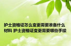 护士资格证怎么变更需要准备什么材料 护士资格证变更需要哪些手续