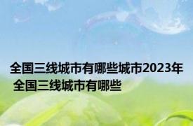 全国三线城市有哪些城市2023年 全国三线城市有哪些 