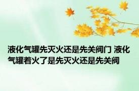 液化气罐先灭火还是先关阀门 液化气罐着火了是先灭火还是先关阀