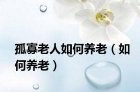 孤寡老人如何养老（如何养老）