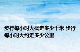 步行每小时大概走多少千米 步行每小时大约走多少公里