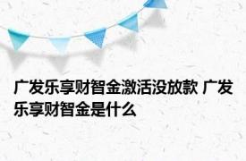 广发乐享财智金激活没放款 广发乐享财智金是什么