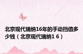 北京现代瑞纳16年的手动挡值多少钱（北京现代瑞纳1 6）