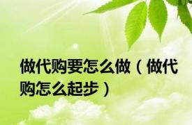 做代购要怎么做（做代购怎么起步）