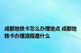 成都地铁卡怎么办理地点 成都地铁卡办理流程是什么