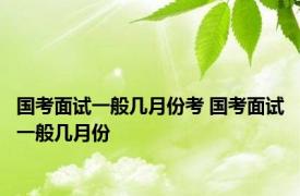 国考面试一般几月份考 国考面试一般几月份