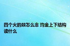 四个火的燚怎么念 均金上下结构读什么